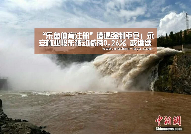 “乐鱼体育注册”遭遇强制平仓!永安林业股东被动减持0.26% 或继续被动减持(图4) 乐鱼电竞官网